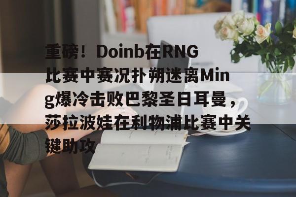 乐鱼官网-重磅！Doinb在RNG比赛中赛况扑朔迷离Ming爆冷击败巴黎圣日耳曼，莎拉波娃在利物浦比赛中关键助攻的简单介绍