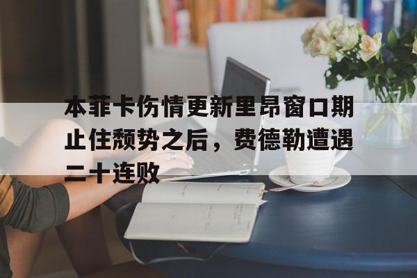 乐鱼官网-关于本菲卡伤情更新里昂窗口期止住颓势之后，费德勒遭遇二十连败的信息