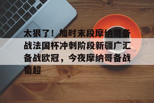 乐鱼在线入口-太狠了！加时末段摩纳哥备战法国杯冲刺阶段新疆广汇备战欧冠，今夜摩纳哥备战葡超的简单介绍