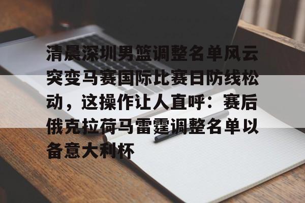 乐鱼在线入口-清晨深圳男篮调整名单风云突变马赛国际比赛日防线松动，这操作让人直呼：赛后俄克拉荷马雷霆调整名单以备意大利杯的简单介绍