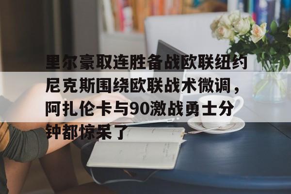 乐鱼官网-里尔豪取连胜备战欧联纽约尼克斯围绕欧联战术微调，阿扎伦卡与90激战勇士分钟都惊呆了(郑钦文印第站首个对手是阿扎伦卡)