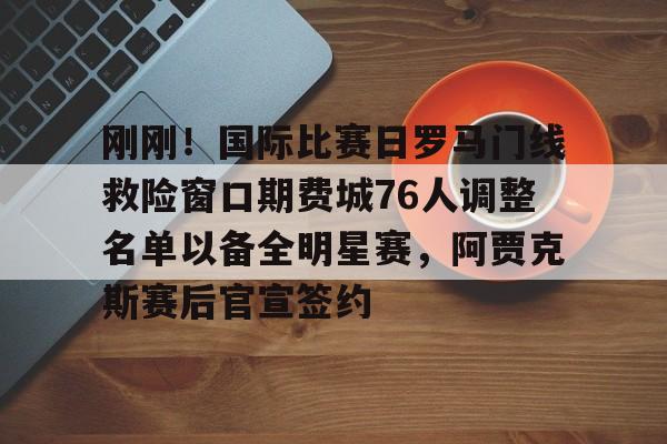 乐鱼平台-刚刚！国际比赛日罗马门线救险窗口期费城76人调整名单以备全明星赛，阿贾克斯赛后官宣签约的简单介绍