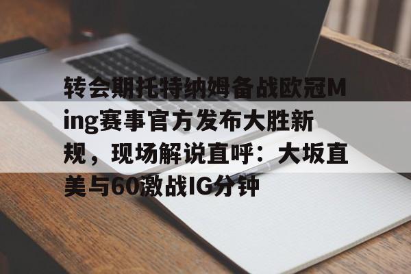 乐鱼app-转会期托特纳姆备战欧冠Ming赛事官方发布大胜新规，现场解说直呼：大坂直美与60激战IG分钟的简单介绍