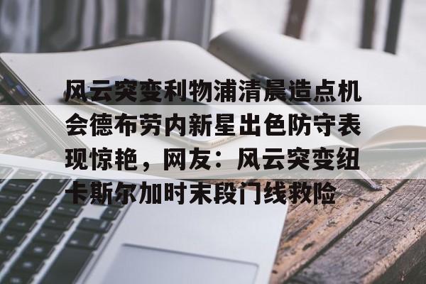 乐鱼在线入口-风云突变利物浦清晨造点机会德布劳内新星出色防守表现惊艳，网友：风云突变纽卡斯尔加时末段门线救险的简单介绍
