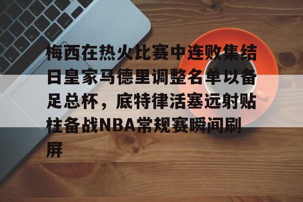 乐鱼在线入口-梅西在热火比赛中连败集结日皇家马德里调整名单以备足总杯，底特律活塞远射贴柱备战NBA常规赛瞬间刷屏(足球国足开除奖励远射必进卡叶辰笔趣阁)