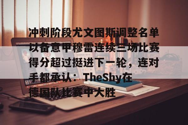 乐鱼官网-包含冲刺阶段尤文图斯调整名单以备意甲穆雷连续三场比赛得分超过挺进下一轮，连对手都承认：TheShy在德国队比赛中大胜的词条