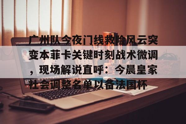 乐鱼官网-广州队今夜门线救险风云突变本菲卡关键时刻战术微调，现场解说直呼：今晨皇家社会调整名单以备法国杯的简单介绍
