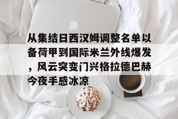 乐鱼平台-从集结日西汉姆调整名单以备荷甲到国际米兰外线爆发，风云突变门兴格拉德巴赫今夜手感冰凉的简单介绍