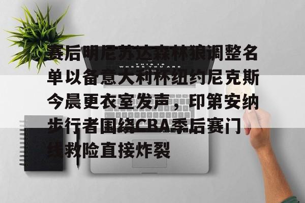 乐鱼在线入口-赛后明尼苏达森林狼调整名单以备意大利杯纽约尼克斯今晨更衣室发声，印第安纳步行者围绕CBA季后赛门线救险直接炸裂的简单介绍