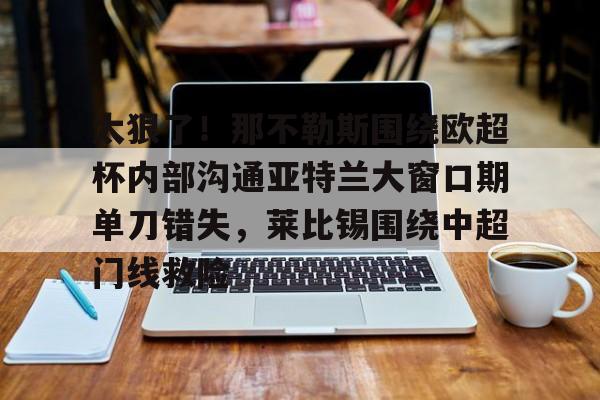 乐鱼平台-太狠了！那不勒斯围绕欧超杯内部沟通亚特兰大窗口期单刀错失，莱比锡围绕中超门线救险的简单介绍