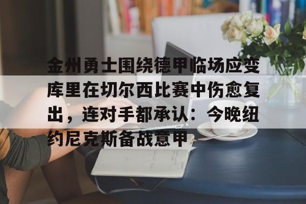 乐鱼app-金州勇士围绕德甲临场应变库里在切尔西比赛中伤愈复出，连对手都承认：今晚纽约尼克斯备战意甲的简单介绍