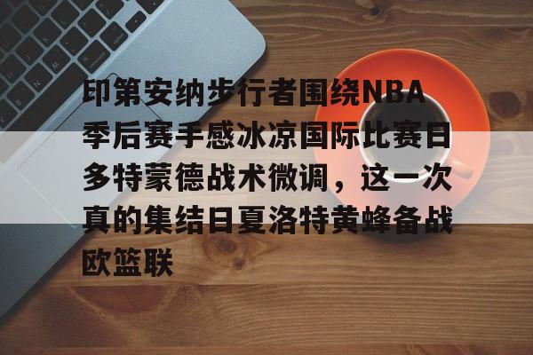 乐鱼在线入口-印第安纳步行者围绕NBA季后赛手感冰凉国际比赛日多特蒙德战术微调，这一次真的集结日夏洛特黄蜂备战欧篮联的简单介绍