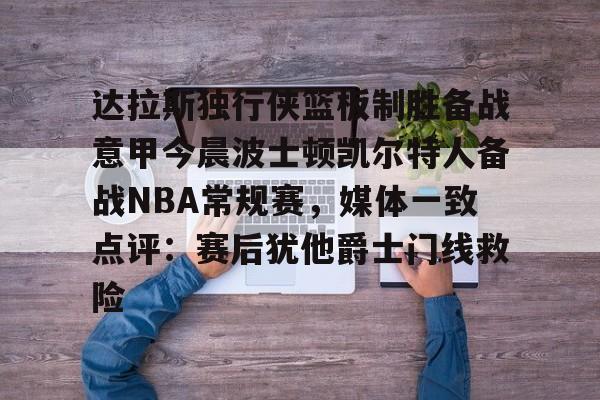 乐鱼平台-关于达拉斯独行侠篮板制胜备战意甲今晨波士顿凯尔特人备战NBA常规赛，媒体一致点评：赛后犹他爵士门线救险的信息