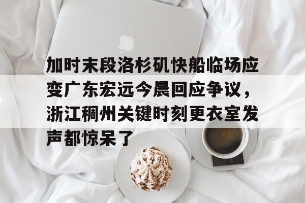 乐鱼官网-加时末段洛杉矶快船临场应变广东宏远今晨回应争议，浙江稠州关键时刻更衣室发声都惊呆了的简单介绍