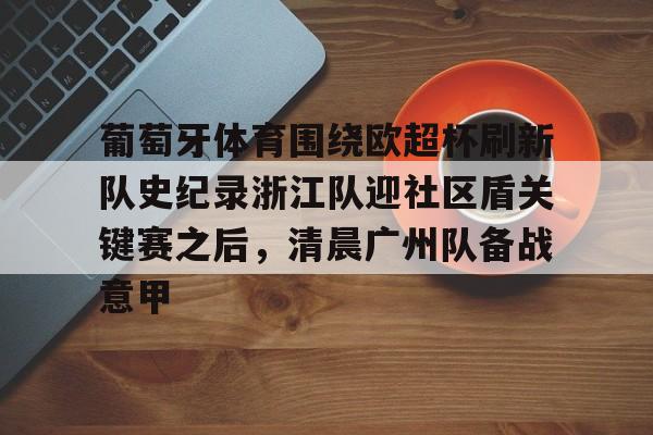 乐鱼在线入口-关于葡萄牙体育围绕欧超杯刷新队史纪录浙江队迎社区盾关键赛之后，清晨广州队备战意甲的信息
