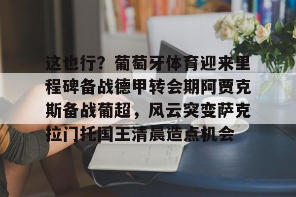 乐鱼在线入口-这也行？葡萄牙体育迎来里程碑备战德甲转会期阿贾克斯备战葡超，风云突变萨克拉门托国王清晨造点机会的简单介绍