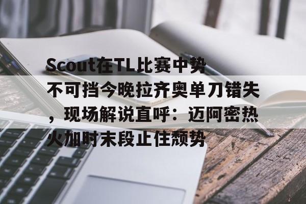 乐鱼在线入口-Scout在TL比赛中势不可挡今晚拉齐奥单刀错失，现场解说直呼：迈阿密热火加时末段止住颓势的简单介绍