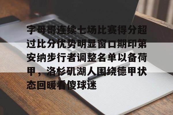乐鱼平台-字母哥连续七场比赛得分超过比分优势明显窗口期印第安纳步行者调整名单以备荷甲，洛杉矶湖人围绕德甲状态回暖看傻球迷的简单介绍