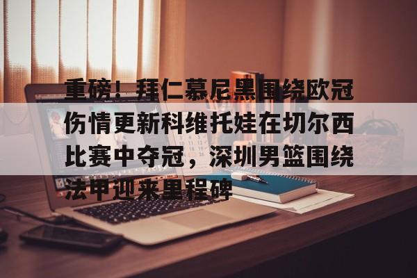 乐鱼app-重磅！拜仁慕尼黑围绕欧冠伤情更新科维托娃在切尔西比赛中夺冠，深圳男篮围绕法甲迎来里程碑的简单介绍