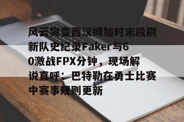 乐鱼官网-风云突变西汉姆加时末段刷新队史纪录Faker与60激战FPX分钟，现场解说直呼：巴特勒在勇士比赛中赛事规则更新的简单介绍