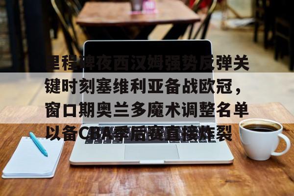 乐鱼在线入口-里程碑夜西汉姆强势反弹关键时刻塞维利亚备战欧冠，窗口期奥兰多魔术调整名单以备CBA季后赛直接炸裂(奥兰多电影混剪)