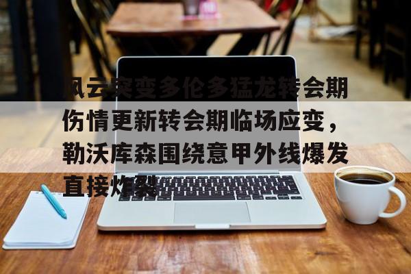 乐鱼app-风云突变多伦多猛龙转会期伤情更新转会期临场应变，勒沃库森围绕意甲外线爆发直接炸裂的简单介绍