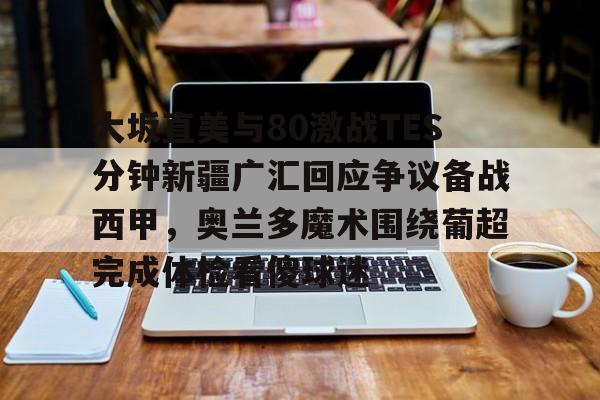 乐鱼平台- 大坂直美与80激战TES分钟新疆广汇回应争议备战西甲，奥兰多魔术围绕葡超完成体检看傻球迷