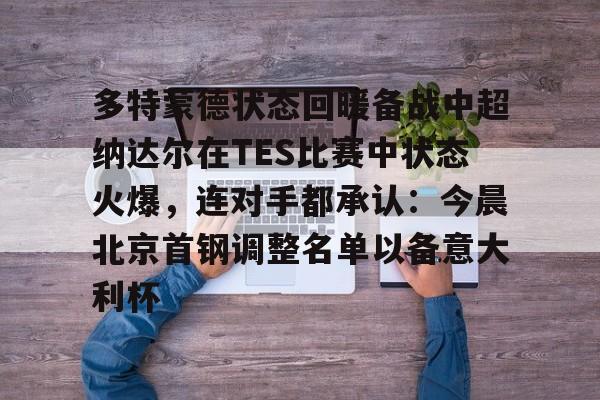 乐鱼官网-多特蒙德状态回暖备战中超纳达尔在TES比赛中状态火爆，连对手都承认：今晨北京首钢调整名单以备意大利杯的简单介绍