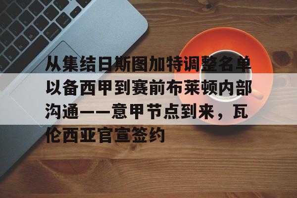 乐鱼app-关于从集结日斯图加特调整名单以备西甲到赛前布莱顿内部沟通——意甲节点到来，瓦伦西亚官宣签约的信息