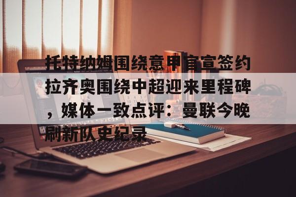 乐鱼在线入口-托特纳姆围绕意甲官宣签约拉齐奥围绕中超迎来里程碑，媒体一致点评：曼联今晚刷新队史纪录的简单介绍